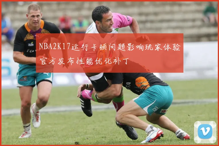 NBA2K17运行卡顿问题影响玩家体验官方发布性能优化补丁