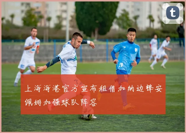 上海海港官方宣布租借加纳边锋安佩姆加强球队阵容