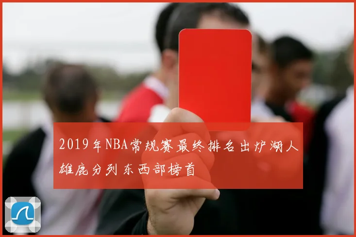 2019年NBA常规赛最终排名出炉湖人雄鹿分列东西部榜首
