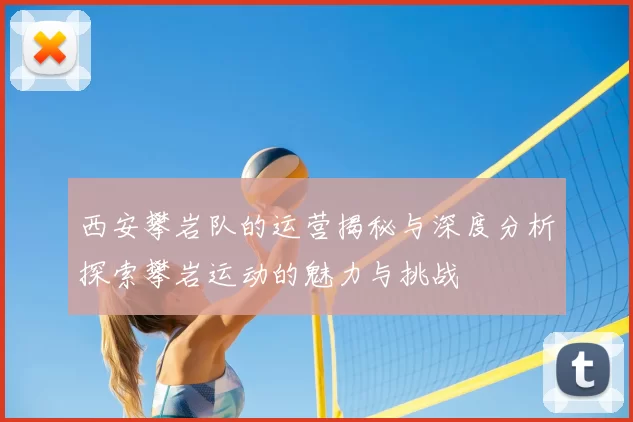 西安攀岩队的运营揭秘与深度分析探索攀岩运动的魅力与挑战