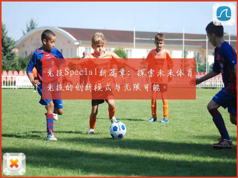 竞技Special新篇章：探索未来体育竞技的创新模式与无限可能