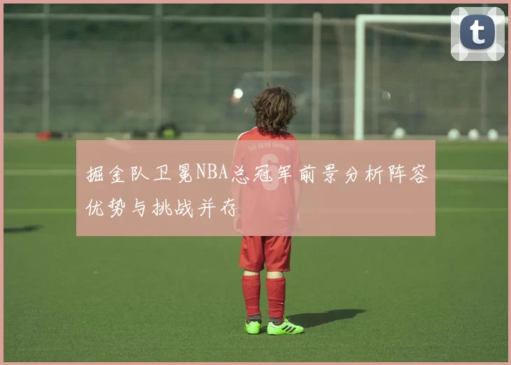 掘金队卫冕NBA总冠军前景分析阵容优势与挑战并存