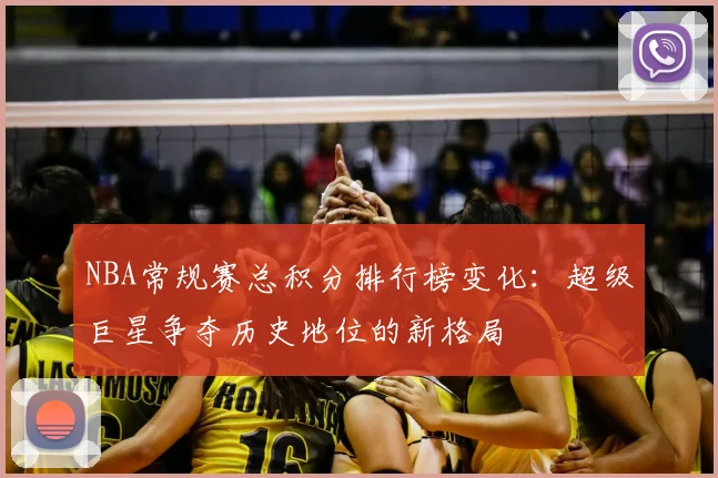 NBA常规赛总积分排行榜变化:超级巨星争夺历史地位的新格局