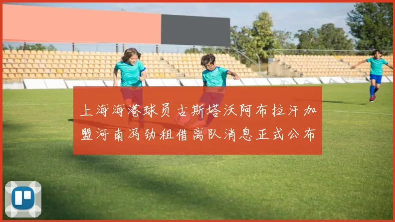 上海海港球员古斯塔沃阿布拉汗加盟河南冯劲租借离队消息正式公布