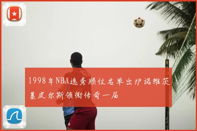 1998年NBA选秀顺位名单出炉诺维茨基皮尔斯领衔传奇一届