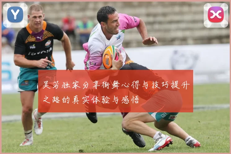 吴芳独家分享街舞心得与技巧提升之路的真实体验与感悟