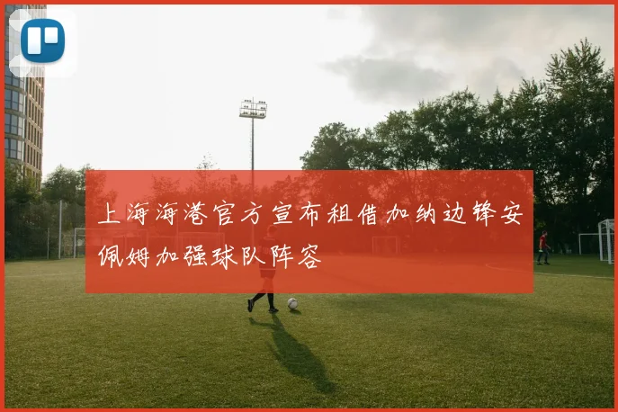 上海海港官方宣布租借加纳边锋安佩姆加强球队阵容