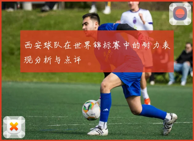 西安球队在世界锦标赛中的耐力表现分析与点评