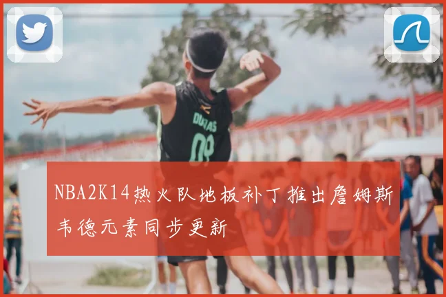 NBA2K14热火队地板补丁推出詹姆斯韦德元素同步更新