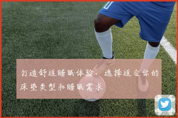 打造舒适睡眠体验，选择适合你的床垫类型和睡眠需求