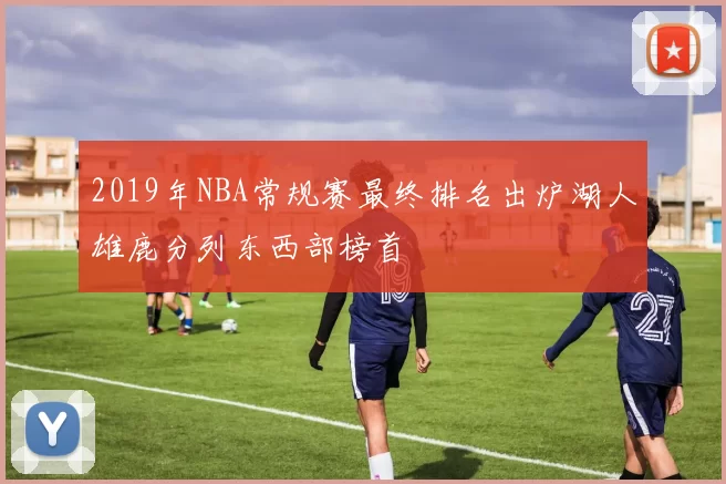 2019年NBA常规赛最终排名出炉湖人雄鹿分列东西部榜首