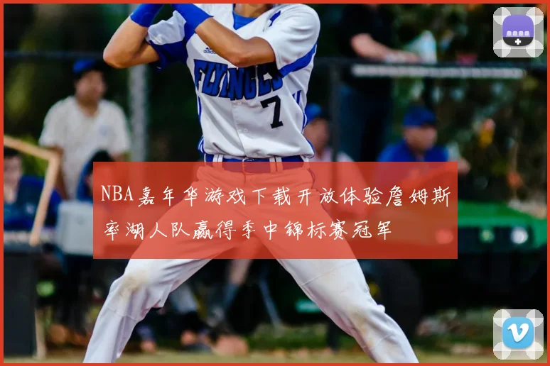 NBA嘉年华游戏下载开放体验詹姆斯率湖人队赢得季中锦标赛冠军