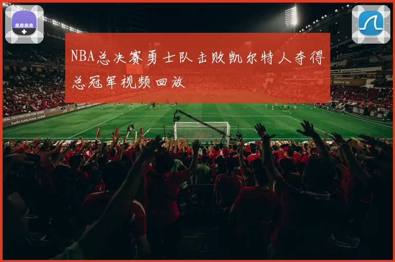 NBA总决赛勇士队击败凯尔特人夺得总冠军视频回放