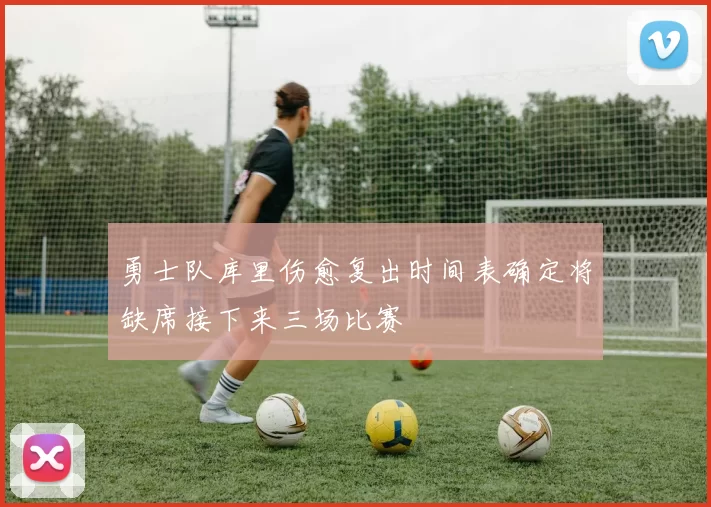 勇士队库里伤愈复出时间表确定将缺席接下来三场比赛