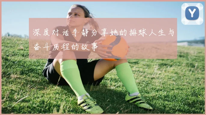 深度对话李静分享她的排球人生与奋斗历程的故事