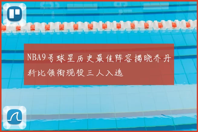 NBA9号球星历史最佳阵容揭晓乔丹科比领衔现役三人入选