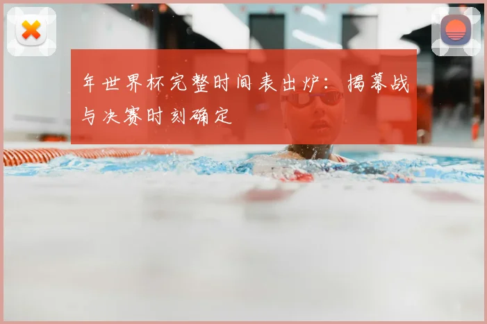 年世界杯完整时间表出炉：揭幕战与决赛时刻确定