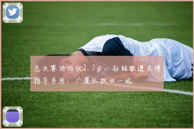 总决赛场均仅2.3分，孙铭徽遭王博指导弃用，广厦队扳回一城