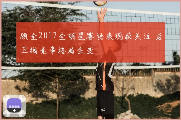 顾全2017全明星赛场表现获关注 后卫线竞争格局生变