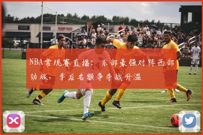 NBA常规赛直播：东部豪强对阵西部劲旅，季后名额争夺战升温
