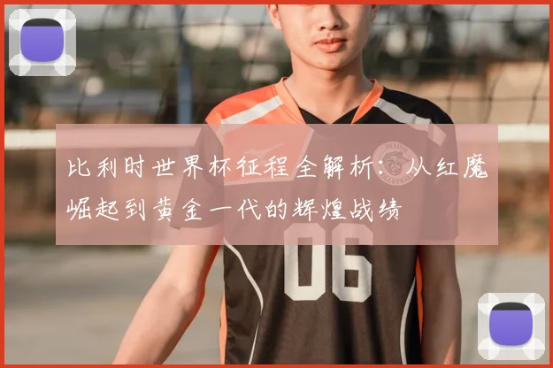 比利时世界杯征程全解析:从红魔崛起到黄金一代的辉煌战绩