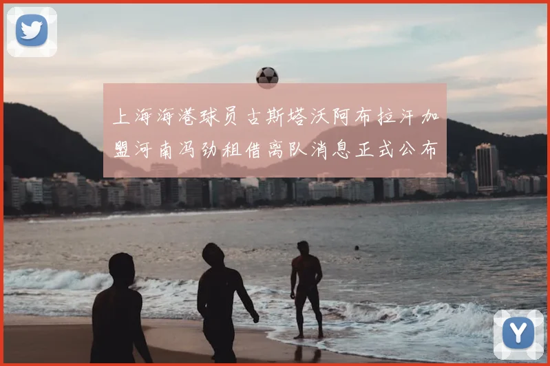 上海海港球员古斯塔沃阿布拉汗加盟河南冯劲租借离队消息正式公布