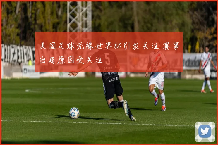美国足球无缘世界杯引发关注 赛事出局原因受关注