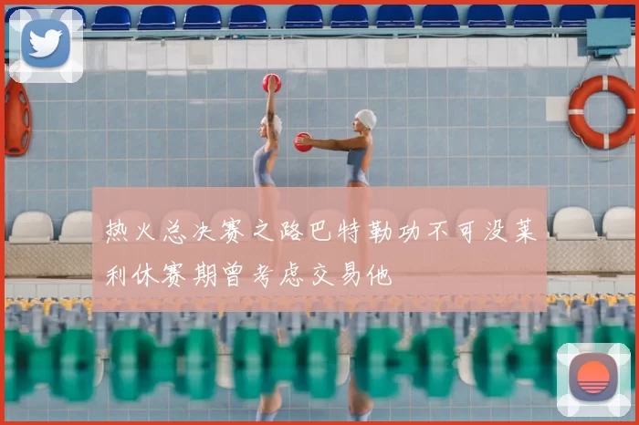 热火总决赛之路巴特勒功不可没莱利休赛期曾考虑交易他