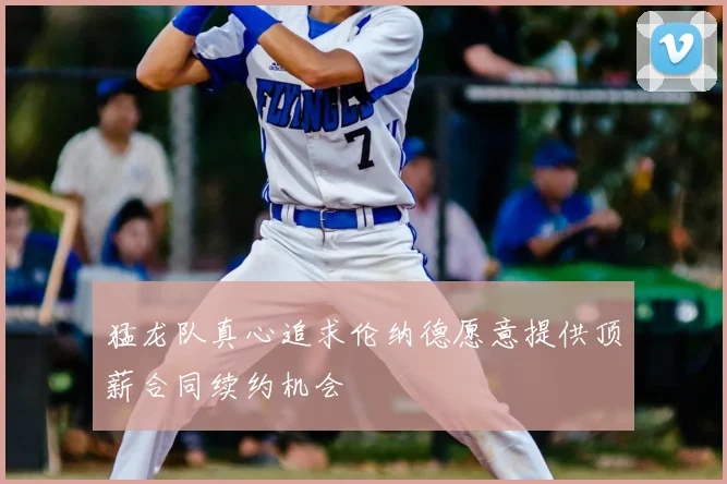 猛龙队真心追求伦纳德愿意提供顶薪合同续约机会