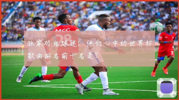 独家对话球迷:他们心中的世界杯歌曲排名前十名是?