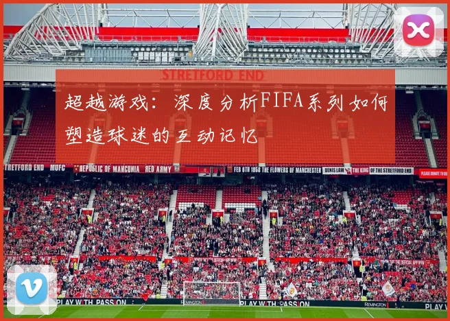超越游戏:深度分析FIFA系列如何塑造球迷的互动记忆