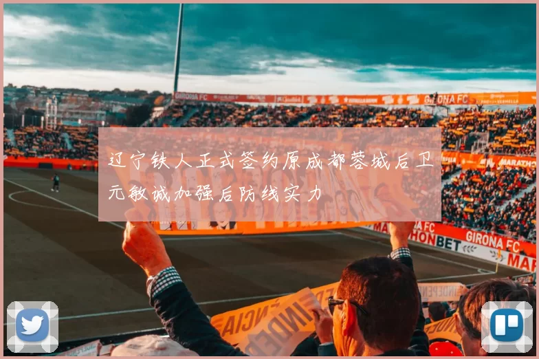 辽宁铁人正式签约原成都蓉城后卫元敏诚加强后防线实力