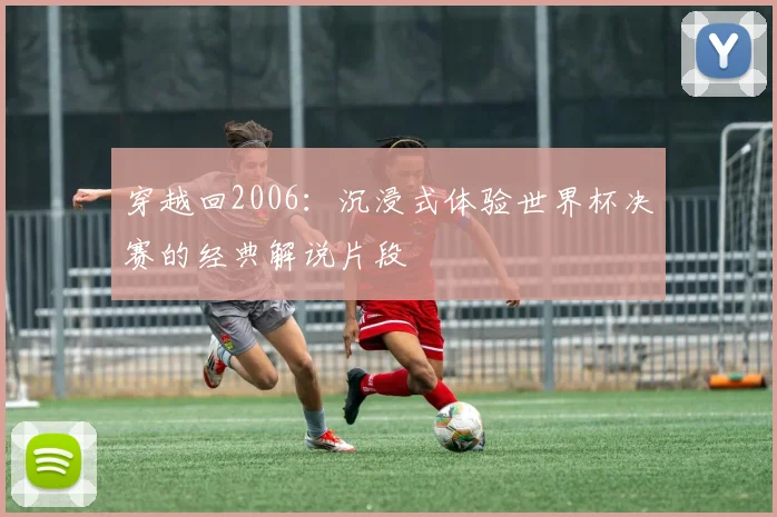 穿越回2006:沉浸式体验世界杯决赛的经典解说片段