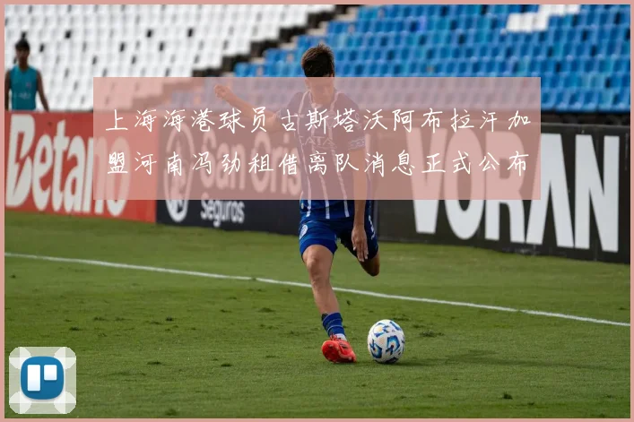 上海海港球员古斯塔沃阿布拉汗加盟河南冯劲租借离队消息正式公布