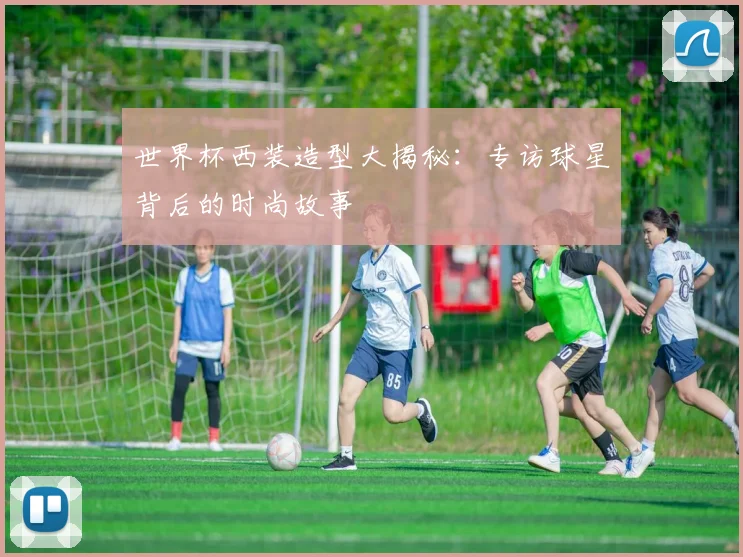 世界杯西装造型大揭秘:专访球星背后的时尚故事