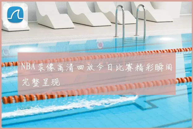 NBA录像高清回放今日比赛精彩瞬间完整呈现