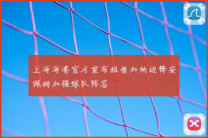 上海海港官方宣布租借加纳边锋安佩姆加强球队阵容