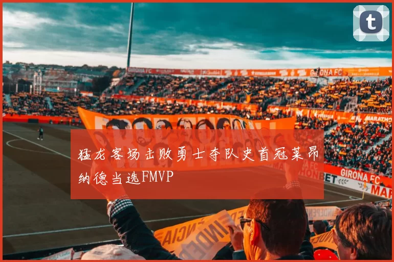 猛龙客场击败勇士夺队史首冠莱昂纳德当选FMVP