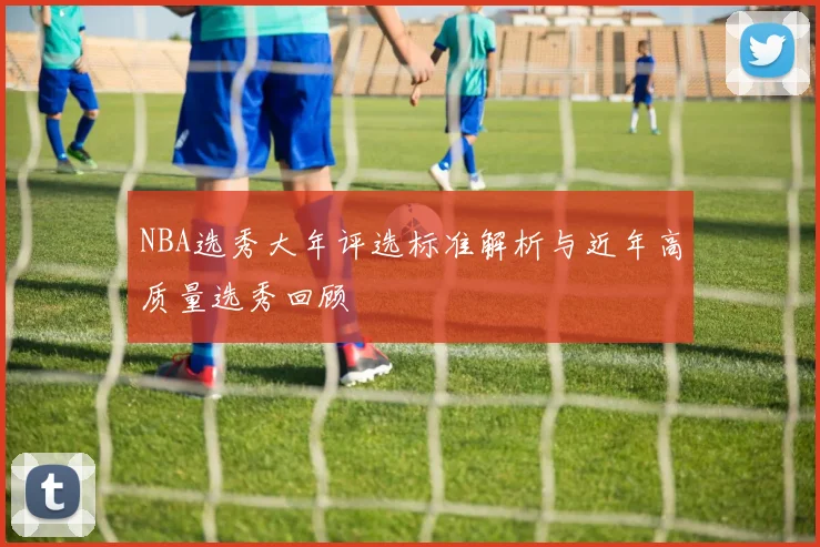 NBA选秀大年评选标准解析与近年高质量选秀回顾
