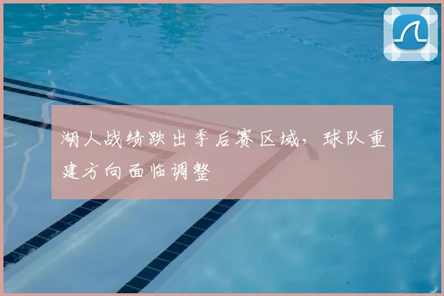 湖人战绩跌出季后赛区域,球队重建方向面临调整