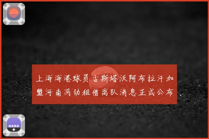 上海海港球员古斯塔沃阿布拉汗加盟河南冯劲租借离队消息正式公布