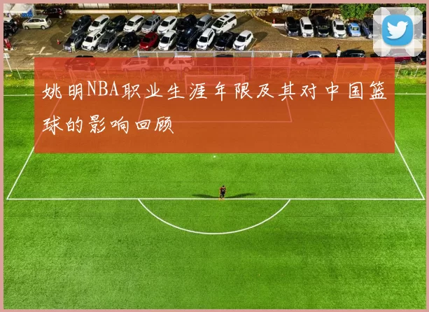 姚明NBA职业生涯年限及其对中国篮球的影响回顾