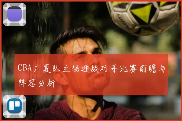 CBA广夏队主场迎战对手比赛前瞻与阵容分析