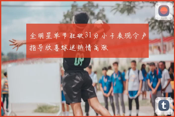 全明星单节狂砍31分小卡表现令卢指导欣喜球迷热情高涨
