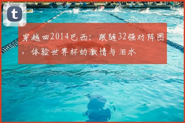 穿越回2014巴西：跟随32强对阵图，体验世界杯的激情与泪水