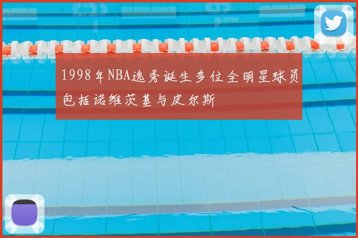 1998年NBA选秀诞生多位全明星球员包括诺维茨基与皮尔斯