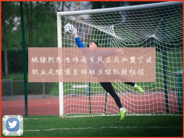 姚棣然陈浩玮尚可风正式加盟宁波职业足球俱乐部助力球队新征程