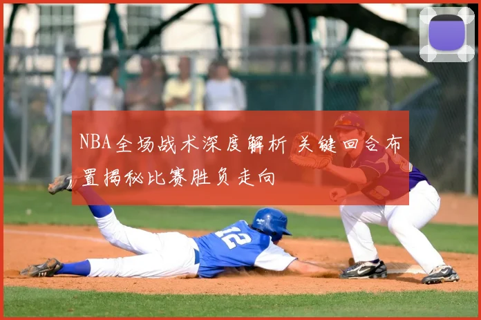 NBA全场战术深度解析 关键回合布置揭秘比赛胜负走向