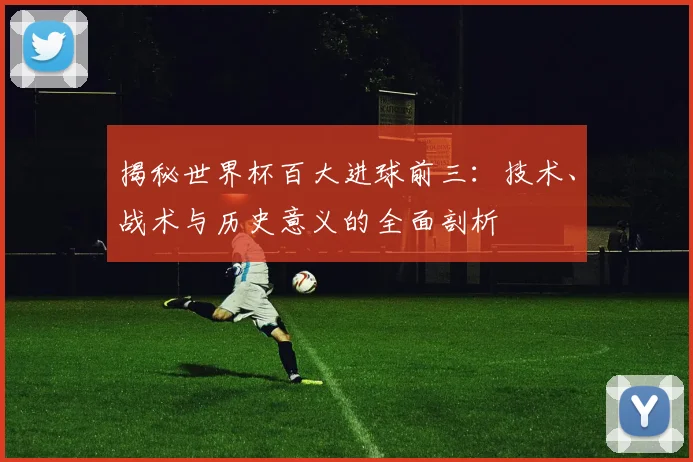 揭秘世界杯百大进球前三:技术、战术与历史意义的全面剖析