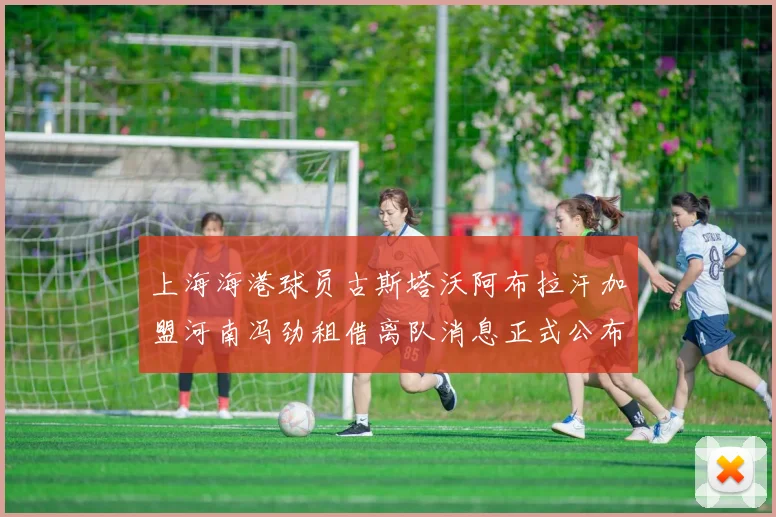 上海海港球员古斯塔沃阿布拉汗加盟河南冯劲租借离队消息正式公布